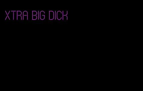 Xtra big dick