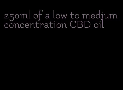 250ml of a low to medium concentration CBD oil