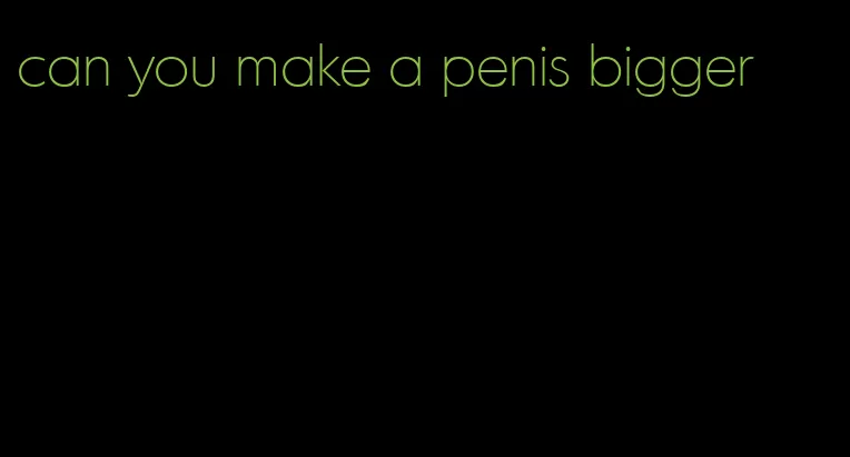 can you make a penis bigger