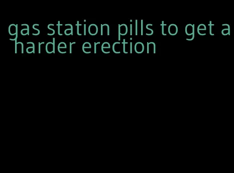 gas station pills to get a harder erection