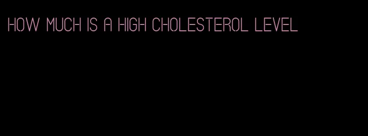 how much is a high cholesterol level