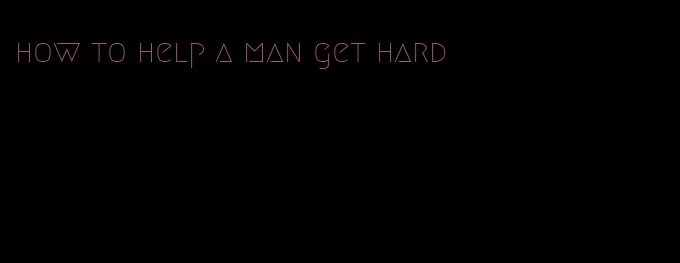how to help a man get hard