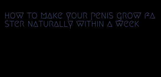 how to make your penis grow faster naturally within a week