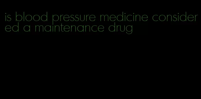 is blood pressure medicine considered a maintenance drug