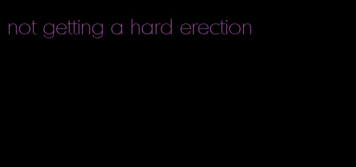 not getting a hard erection