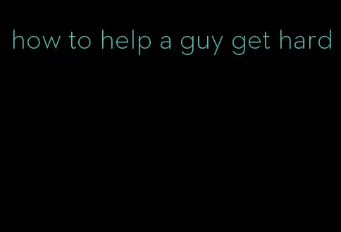 how to help a guy get hard