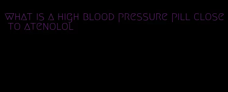 what is a high blood pressure pill close to atenolol