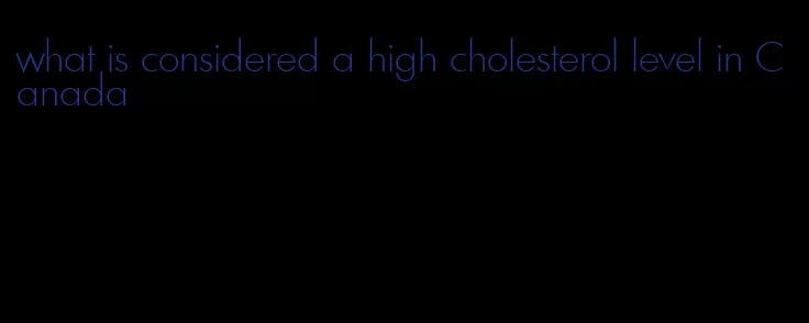 what is considered a high cholesterol level in Canada