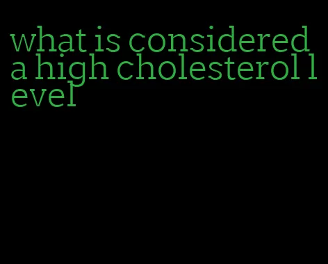 what is considered a high cholesterol level