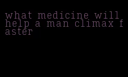 what medicine will help a man climax faster