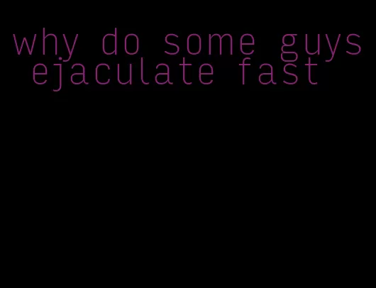 why do some guys ejaculate fast