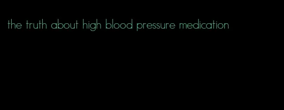 the truth about high blood pressure medication