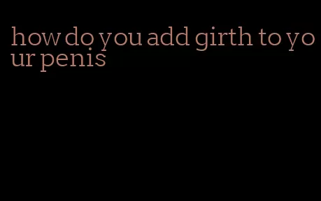 how do you add girth to your penis