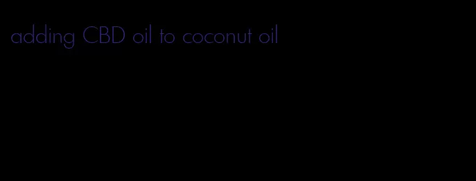 adding CBD oil to coconut oil