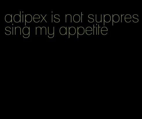 adipex is not suppressing my appetite