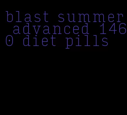 blast summer advanced 1460 diet pills
