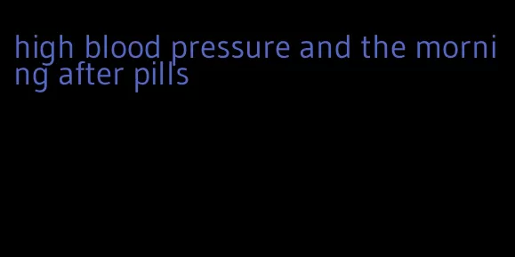high blood pressure and the morning after pills