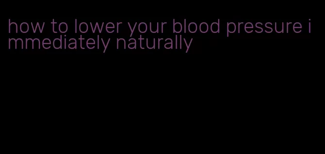 how to lower your blood pressure immediately naturally