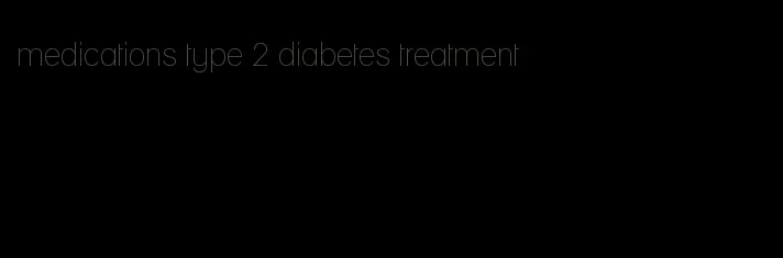 medications type 2 diabetes treatment