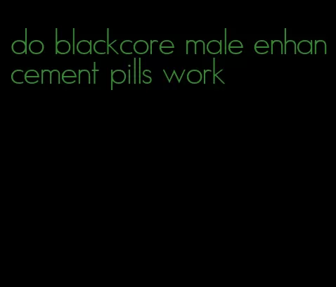 do blackcore male enhancement pills work