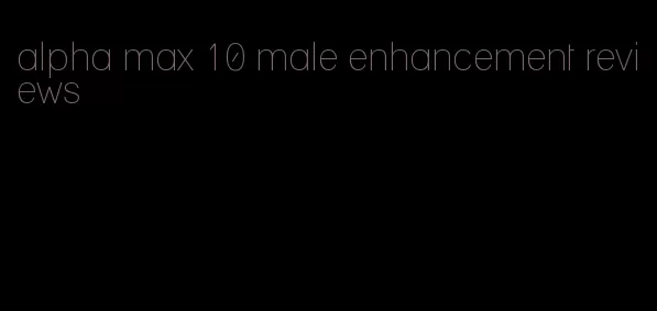 alpha max 10 male enhancement reviews