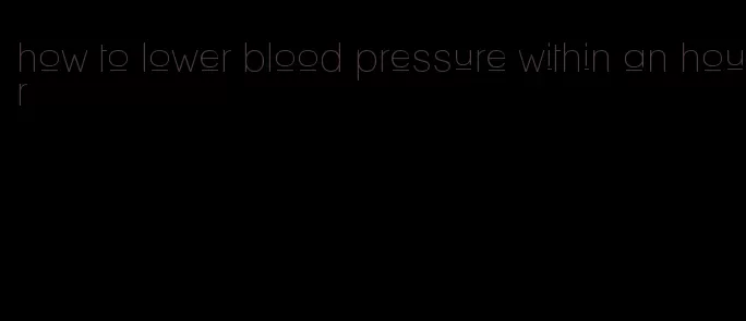 how to lower blood pressure within an hour