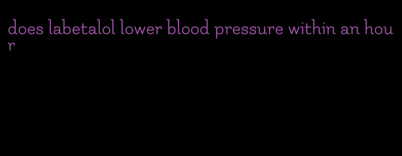does labetalol lower blood pressure within an hour