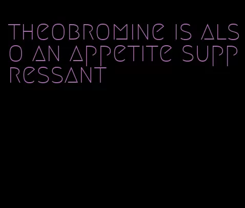 theobromine is also an appetite suppressant