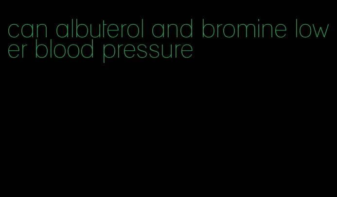 can albuterol and bromine lower blood pressure
