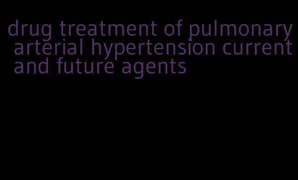 drug treatment of pulmonary arterial hypertension current and future agents