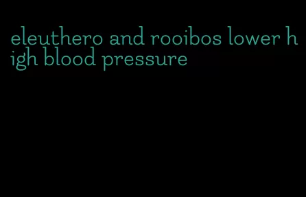 eleuthero and rooibos lower high blood pressure