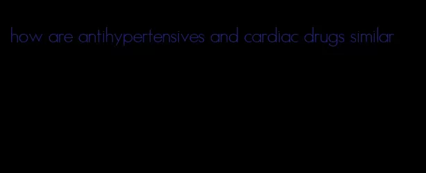 how are antihypertensives and cardiac drugs similar