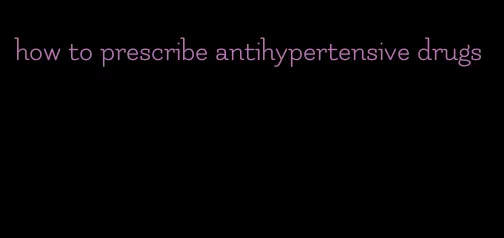 how to prescribe antihypertensive drugs