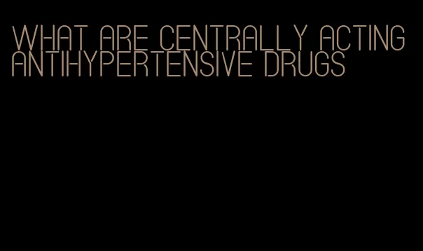 what are centrally acting antihypertensive drugs