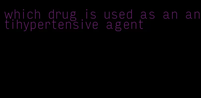 which drug is used as an antihypertensive agent