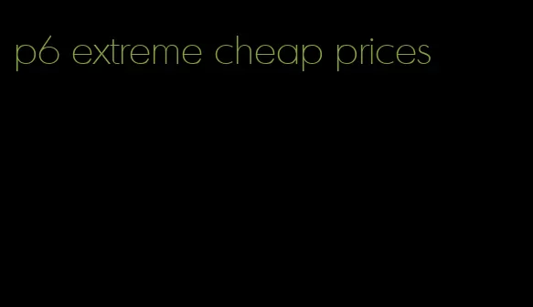 p6 extreme cheap prices