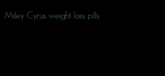Miley Cyrus weight loss pills
