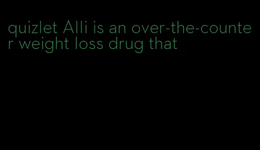 quizlet Alli is an over-the-counter weight loss drug that