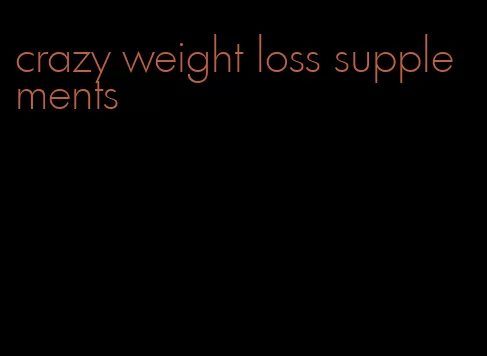 crazy weight loss supplements