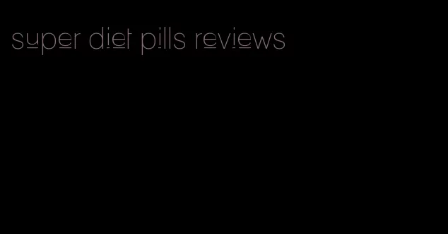 super diet pills reviews