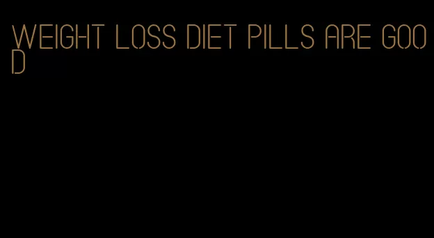 weight loss diet pills are good