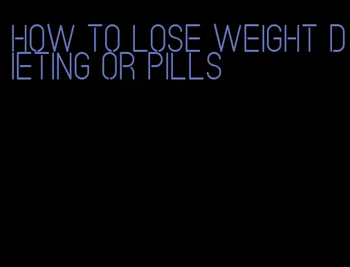 how to lose weight dieting or pills