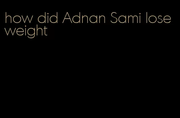 how did Adnan Sami lose weight