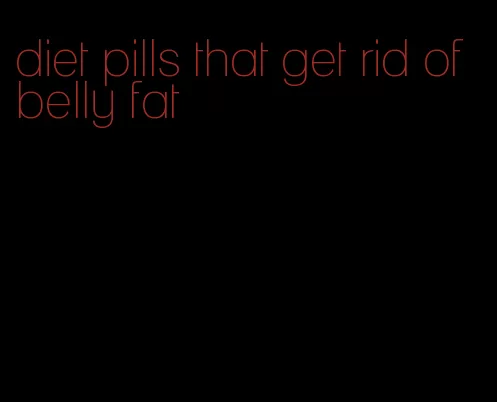 diet pills that get rid of belly fat