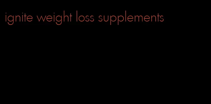 ignite weight loss supplements