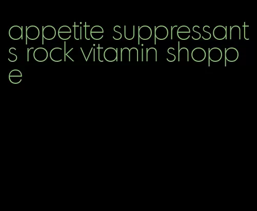 appetite suppressants rock vitamin shoppe