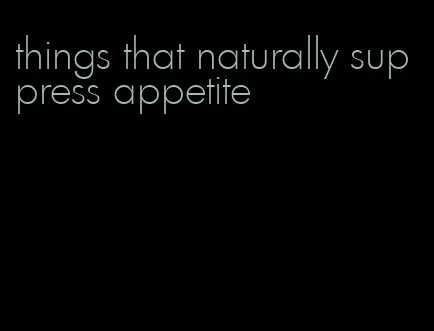things that naturally suppress appetite