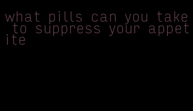 what pills can you take to suppress your appetite