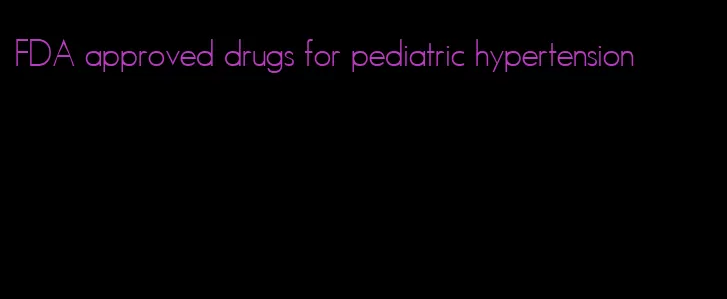 FDA approved drugs for pediatric hypertension