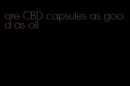 are CBD capsules as good as oil